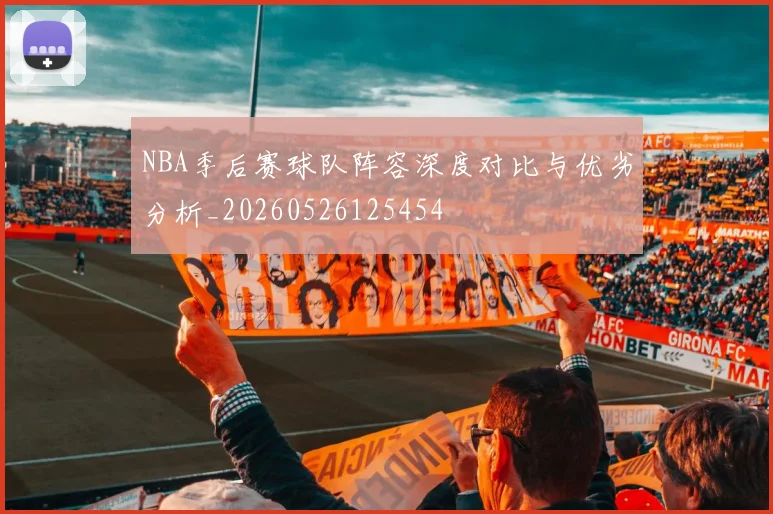 NBA季后赛球队阵容深度对比与优劣分析_20260526125454