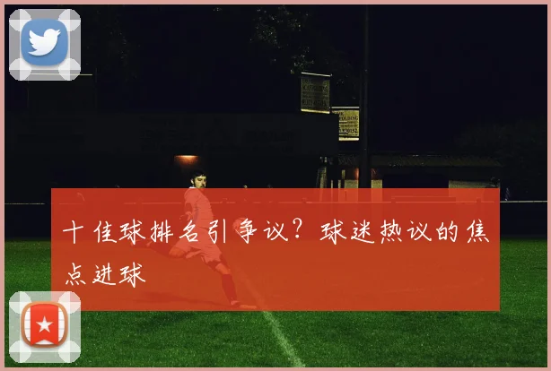 十佳球排名引争议？球迷热议的焦点进球