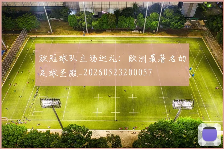 欧冠球队主场巡礼:欧洲最著名的足球圣殿_20260523200057