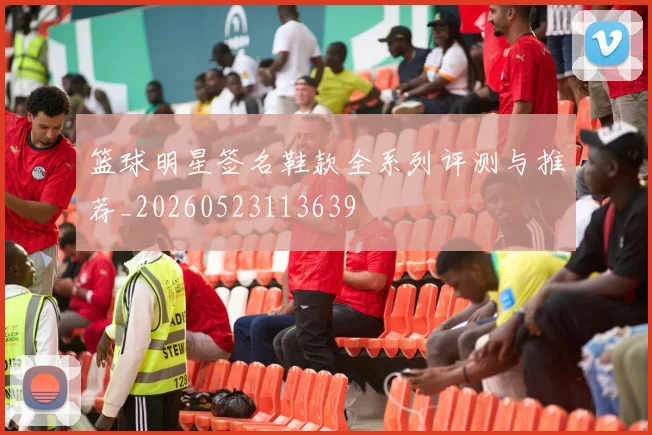 篮球明星签名鞋款全系列评测与推荐_20260523113639