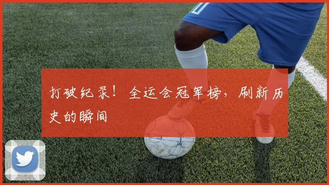 打破纪录！全运会冠军榜，刷新历史的瞬间