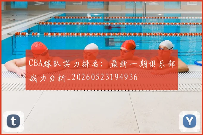 CBA球队实力排名：最新一期俱乐部战力分析_20260523194936
