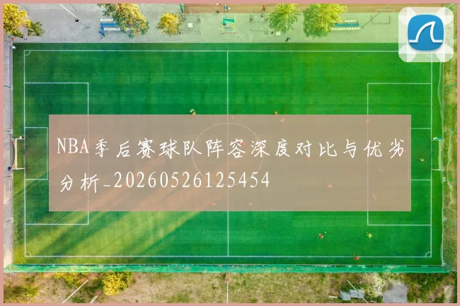 NBA季后赛球队阵容深度对比与优劣分析_20260526125454
