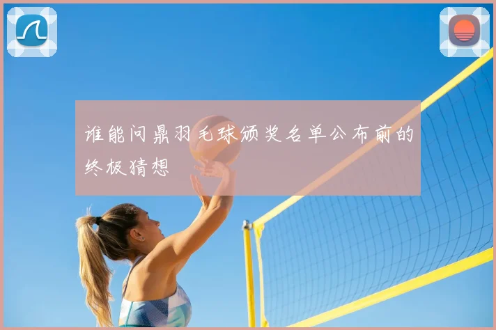 谁能问鼎羽毛球颁奖名单公布前的终极猜想