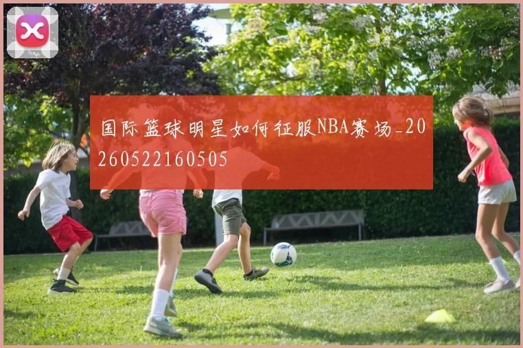 国际篮球明星如何征服NBA赛场_20260522160505