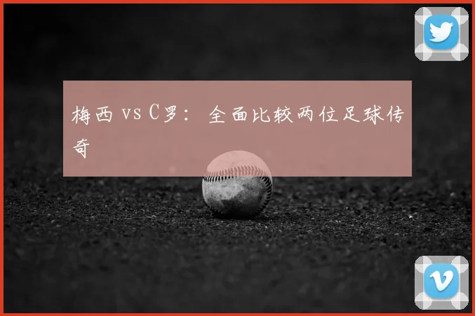 梅西 vs C罗：全面比较两位足球传奇