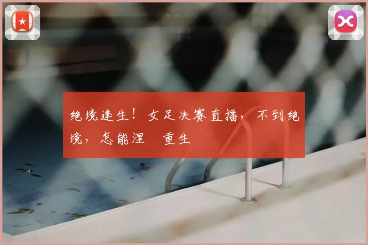 绝境逢生！女足决赛直播，不到绝境，怎能涅槃重生