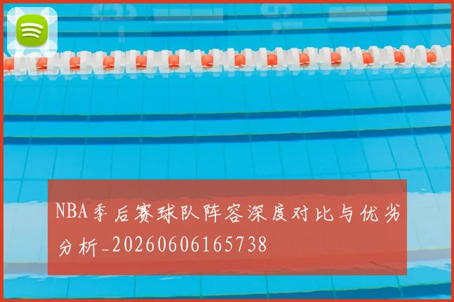 NBA季后赛球队阵容深度对比与优劣分析_20260606165738