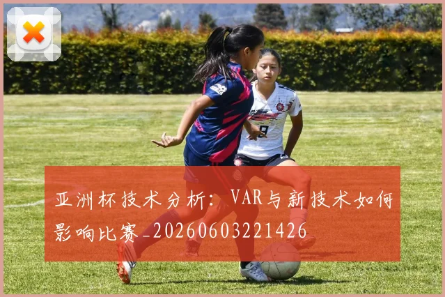 亚洲杯技术分析：VAR与新技术如何影响比赛_20260603221426