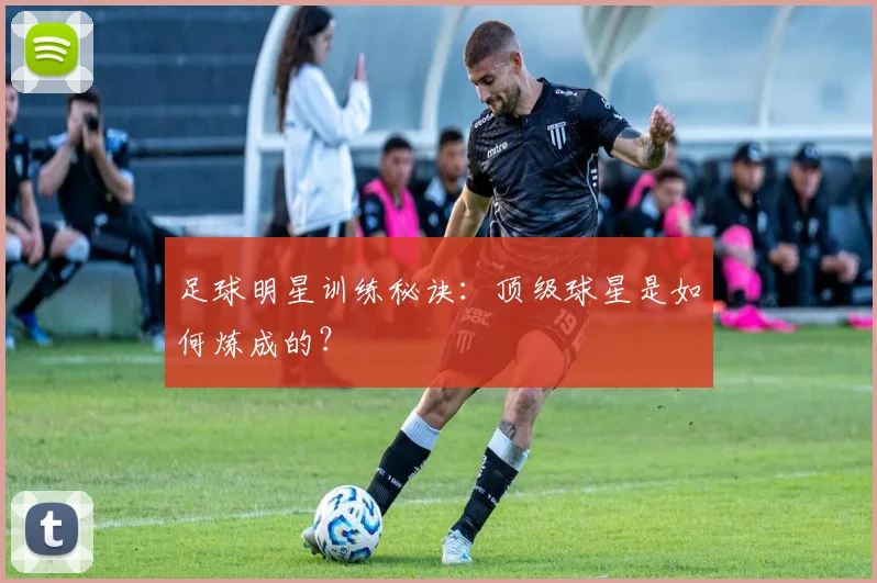 足球明星训练秘诀：顶级球星是如何炼成的？