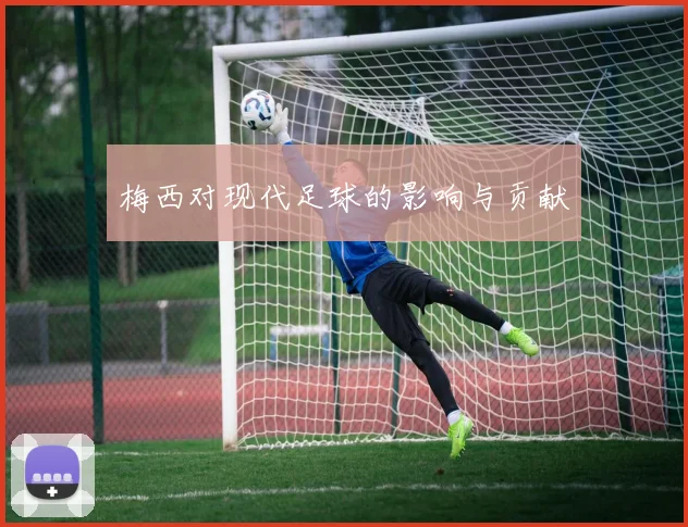 梅西对现代足球的影响与贡献