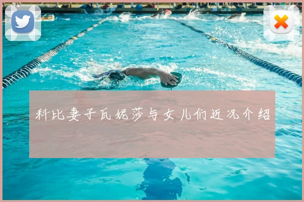 科比妻子瓦妮莎与女儿们近况介绍
