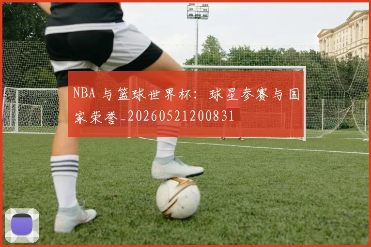 NBA 与篮球世界杯：球星参赛与国家荣誉_20260521200831