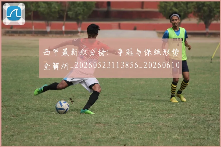 西甲最新积分榜:争冠与保级形势全解析_20260523113856_20260610170212
