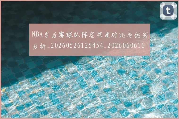 NBA季后赛球队阵容深度对比与优劣分析_20260526125454_20260606165738