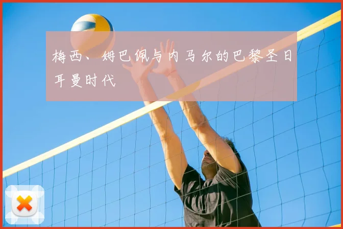 梅西、姆巴佩与内马尔的巴黎圣日耳曼时代