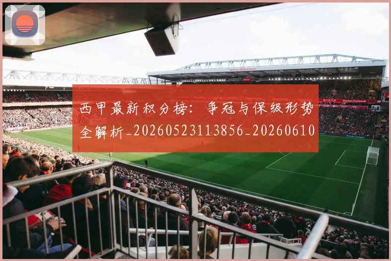 西甲最新积分榜：争冠与保级形势全解析_20260523113856_20260610170212