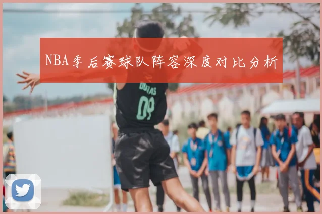 NBA季后赛球队阵容深度对比分析