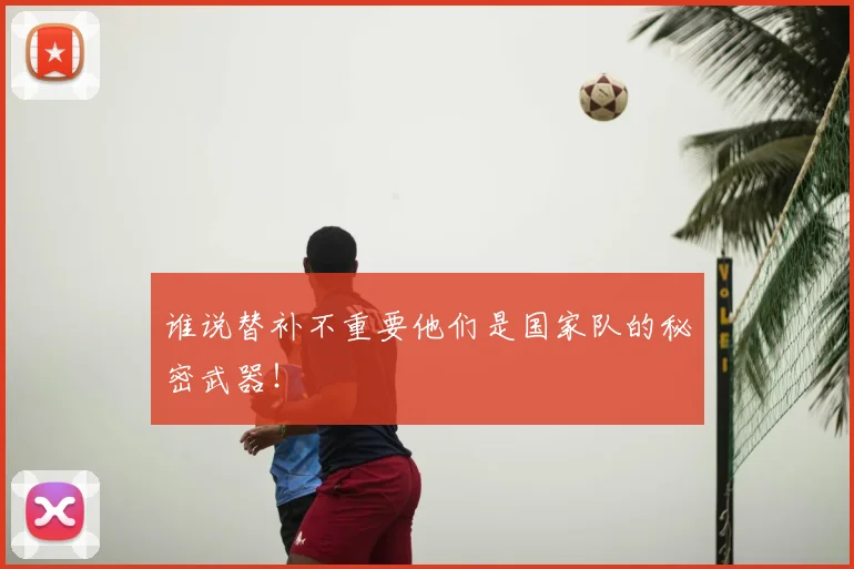谁说替补不重要他们是国家队的秘密武器！