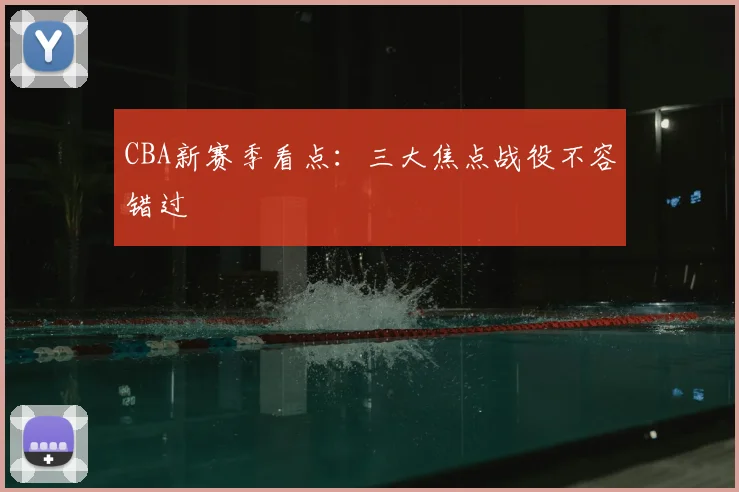 CBA新赛季看点：三大焦点战役不容错过