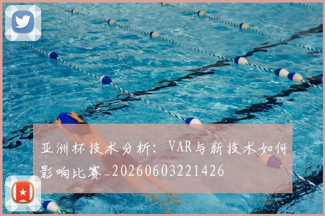 亚洲杯技术分析：VAR与新技术如何影响比赛_20260603221426