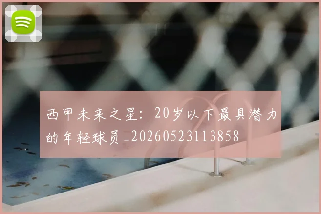 西甲未来之星：20岁以下最具潜力的年轻球员_20260523113858