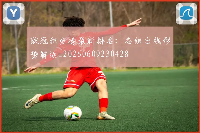 欧冠积分榜最新排名:各组出线形势解读_20260609230428