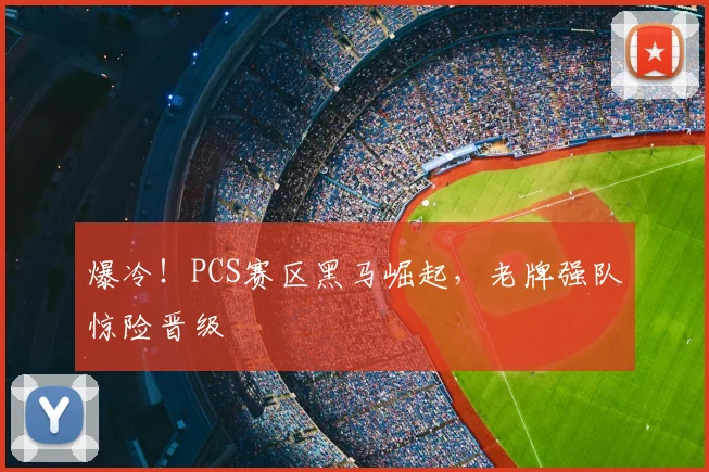 爆冷！PCS赛区黑马崛起，老牌强队惊险晋级