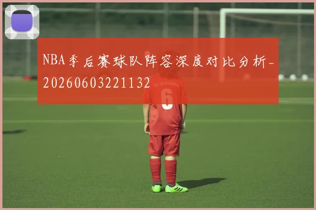NBA季后赛球队阵容深度对比分析_20260603221132