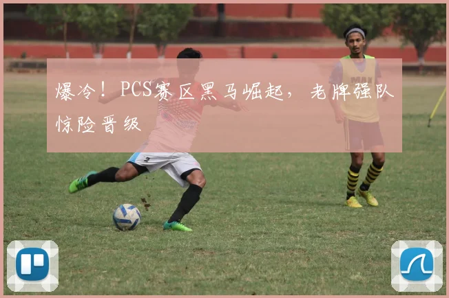 爆冷！PCS赛区黑马崛起，老牌强队惊险晋级