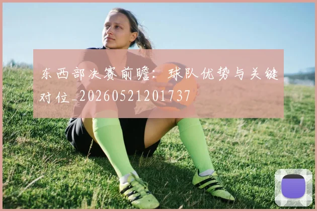 东西部决赛前瞻：球队优势与关键对位_20260521201737