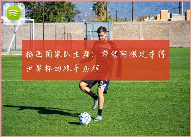 梅西国家队生涯：带领阿根廷夺得世界杯的艰辛历程