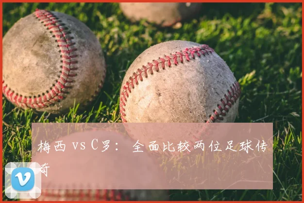 梅西 vs C罗：全面比较两位足球传奇