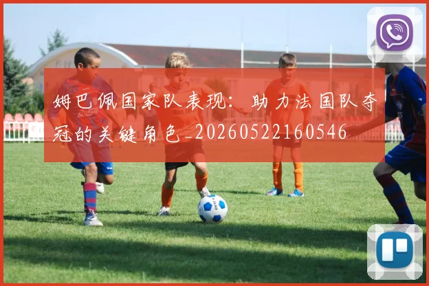 姆巴佩国家队表现:助力法国队夺冠的关键角色_20260522160546