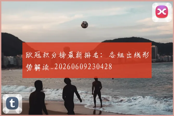 欧冠积分榜最新排名：各组出线形势解读_20260609230428
