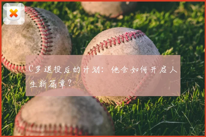 C罗退役后的计划：他会如何开启人生新篇章？
