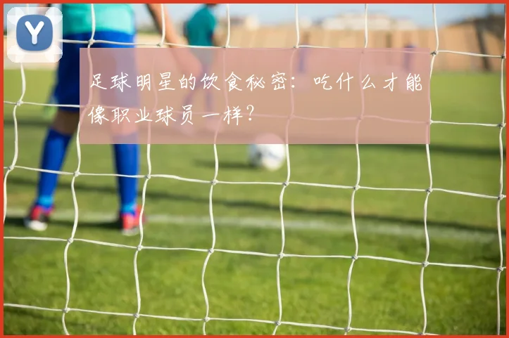 足球明星的饮食秘密:吃什么才能像职业球员一样?