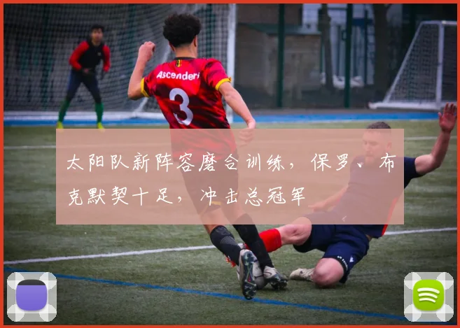 太阳队新阵容磨合训练，保罗、布克默契十足，冲击总冠军