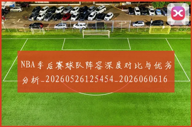 NBA季后赛球队阵容深度对比与优劣分析_20260526125454_20260606165738