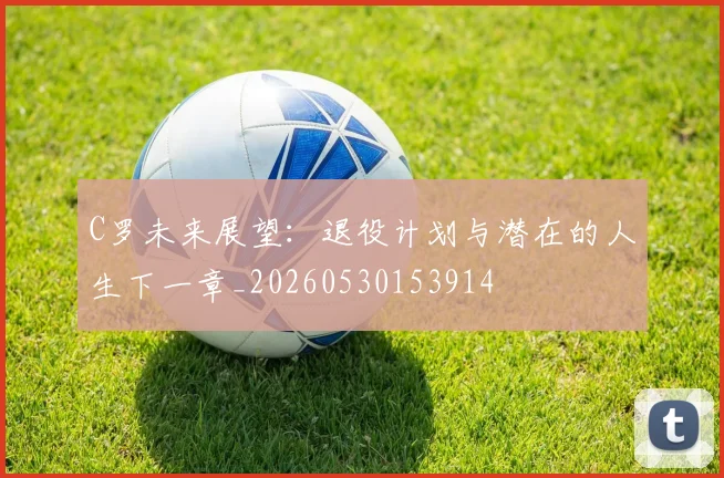 C罗未来展望：退役计划与潜在的人生下一章_20260530153914