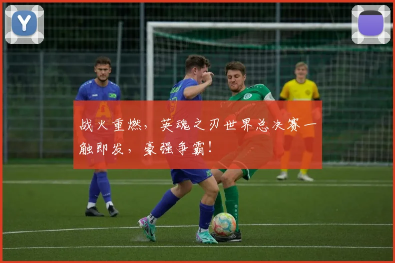 战火重燃，英魂之刃世界总决赛一触即发，豪强争霸！
