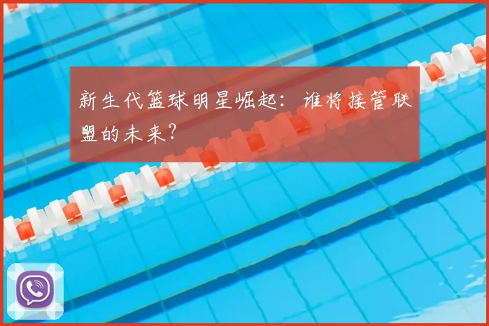 新生代篮球明星崛起:谁将接管联盟的未来?