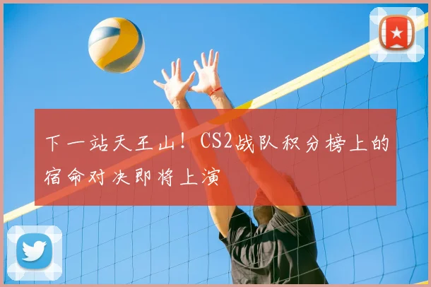 下一站天王山！CS2战队积分榜上的宿命对决即将上演